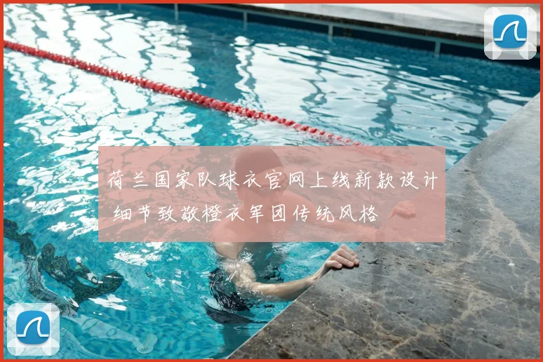 荷兰国家队球衣官网上线新款设计 细节致敬橙衣军团传统风格