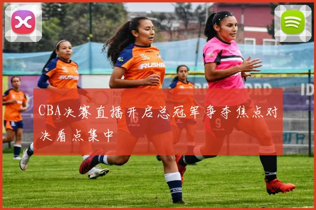 CBA决赛直播开启总冠军争夺焦点对决看点集中