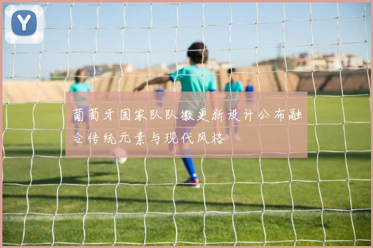 葡萄牙国家队队徽更新设计公布融合传统元素与现代风格