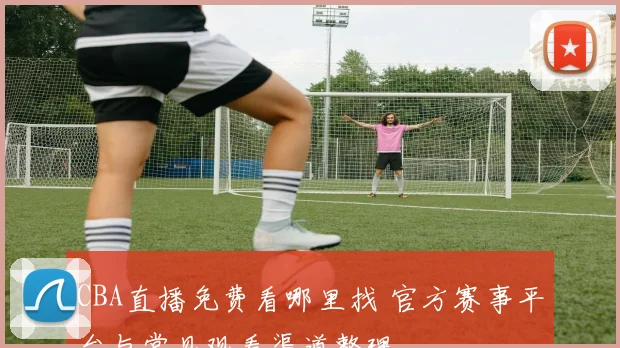 CBA直播免费看哪里找 官方赛事平台与常见观看渠道整理