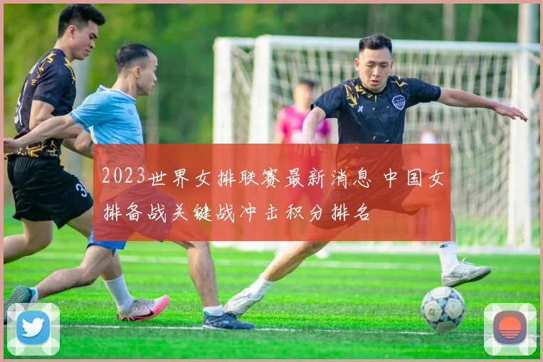 2023世界女排联赛最新消息 中国女排备战关键战冲击积分排名