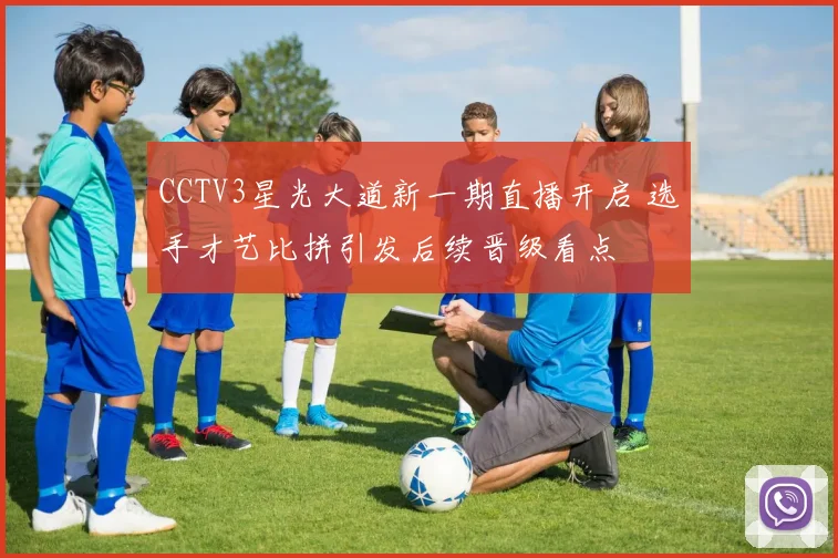 CCTV3星光大道新一期直播开启 选手才艺比拼引发后续晋级看点