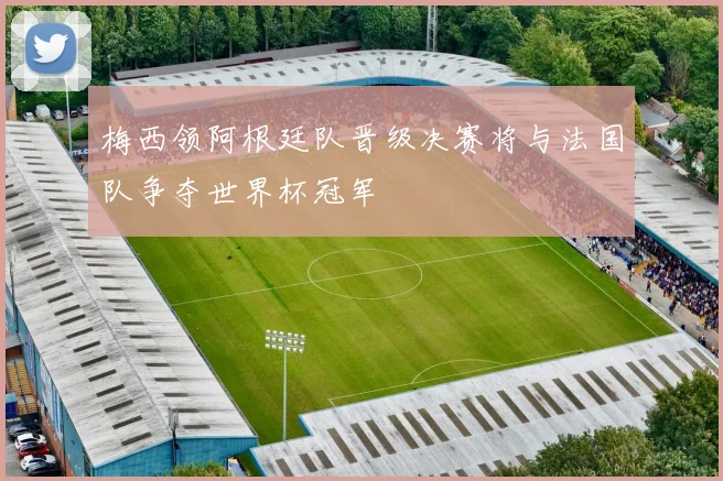 梅西领阿根廷队晋级决赛将与法国队争夺世界杯冠军