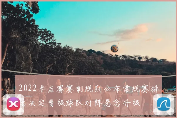 2022季后赛赛制规则公布常规赛排名决定晋级球队对阵悬念升级