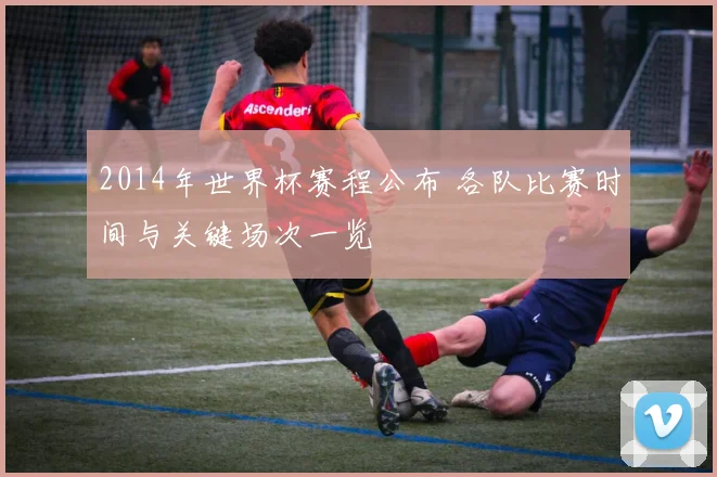 2014年世界杯赛程公布 各队比赛时间与关键场次一览