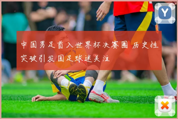 中国男足首入世界杯决赛圈 历史性突破引发国足球迷关注