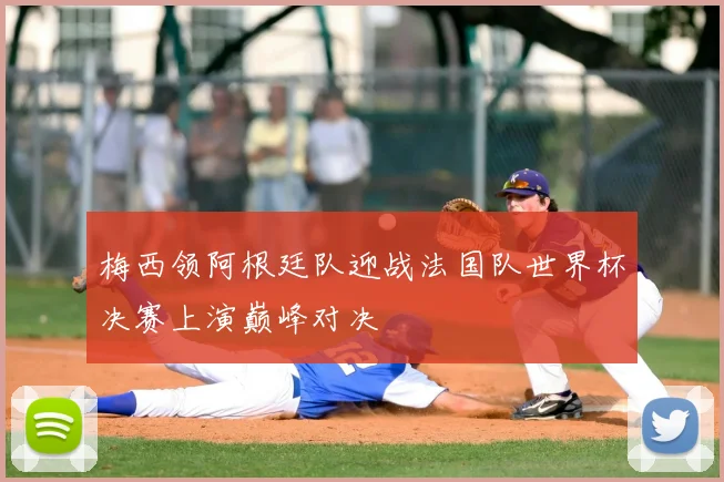 梅西领阿根廷队迎战法国队世界杯决赛上演巅峰对决