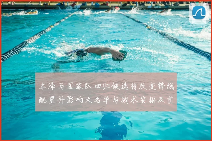 本泽马国家队回归候选将改变锋线配置并影响大名单与战术安排及首发机会