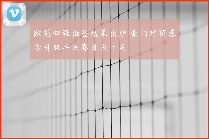 欧冠四强抽签结果出炉 豪门对阵悬念升级半决赛看点十足