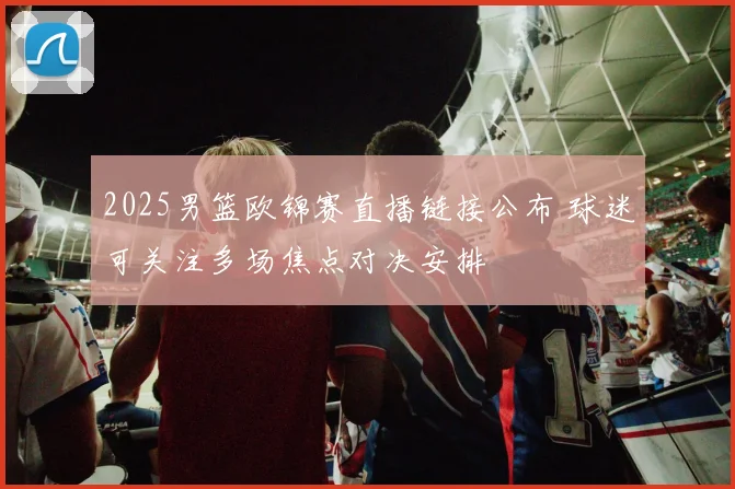 2025男篮欧锦赛直播链接公布 球迷可关注多场焦点对决安排