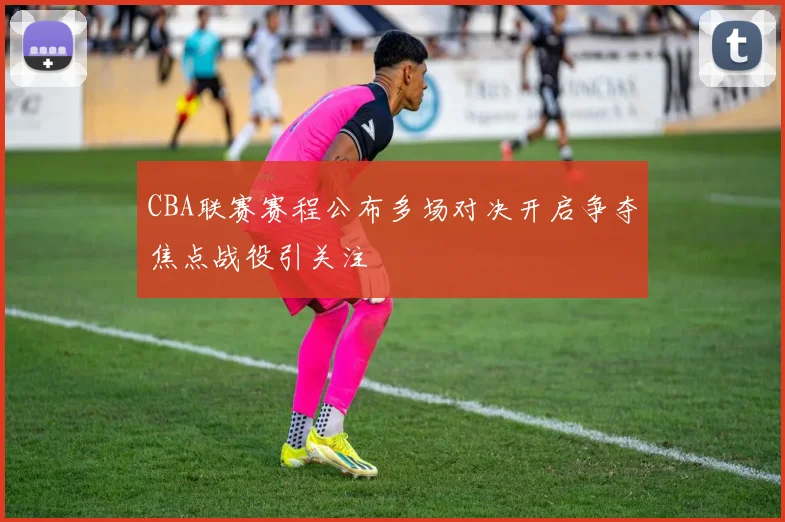 CBA联赛赛程公布多场对决开启争夺焦点战役引关注