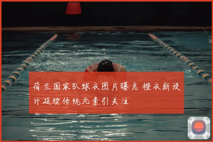 荷兰国家队球衣图片曝光 橙衣新设计延续传统元素引关注