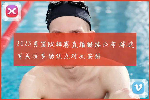2025男篮欧锦赛直播链接公布 球迷可关注多场焦点对决安排