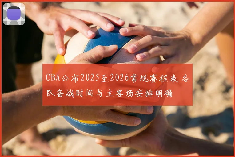 CBA公布2025至2026常规赛程表 各队备战时间与主客场安排明确